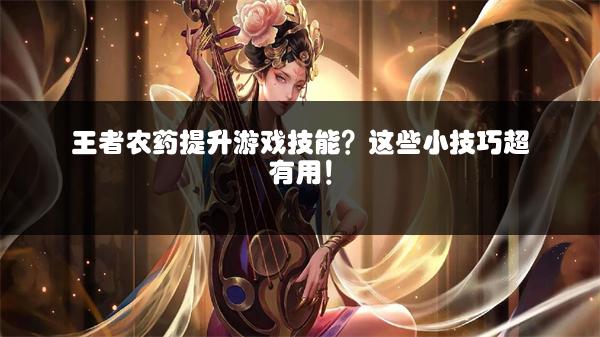王者农药提升游戏技能？这些小技巧超有用！