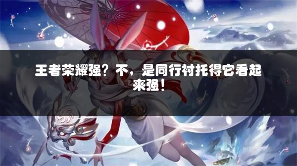 王者荣耀强？不，是同行衬托得它看起来强！