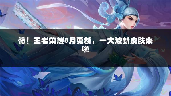 惊！王者荣耀8月更新，一大波新皮肤来啦
