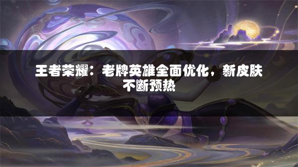 王者荣耀：老牌英雄全面优化，新皮肤不断预热