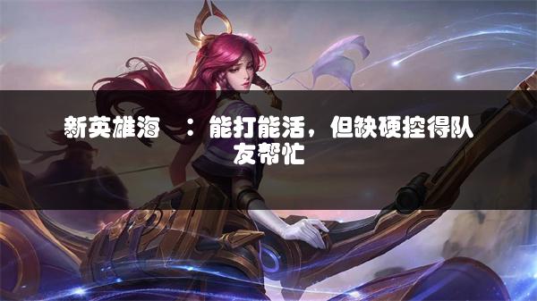 新英雄海渃：能打能活，但缺硬控得队友帮忙