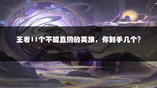 王者11个不能直购的英雄，你到手几个？