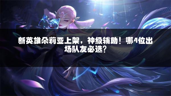 新英雄朵莉亚上架，神级辅助！哪4位出场队友必选？