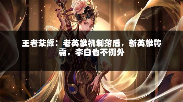 王者荣耀：老英雄机制落后，新英雄称霸，李白也不例外