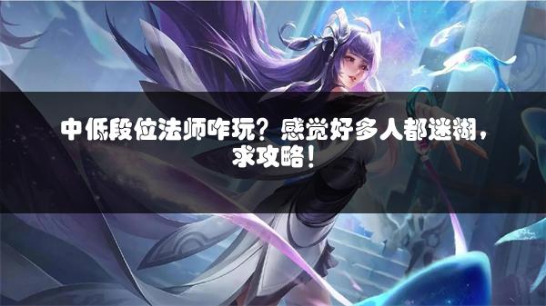 中低段位法师咋玩？感觉好多人都迷糊，求攻略！