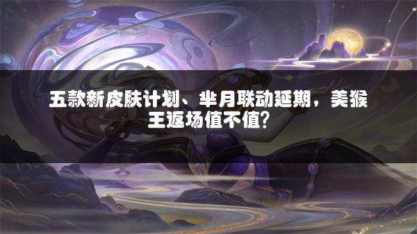 五款新皮肤计划、芈月联动延期，美猴王返场值不值？