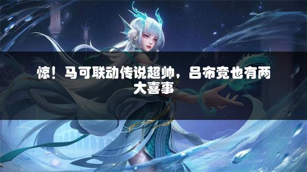 惊！马可联动传说超帅，吕布竟也有两大喜事
