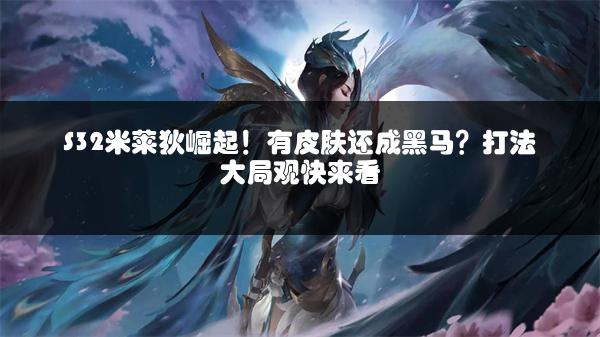 S32米莱狄崛起！有皮肤还成黑马？打法大局观快来看
