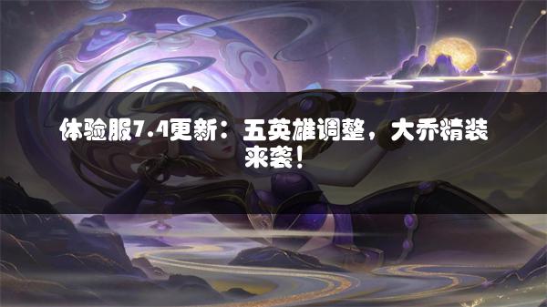体验服7.4更新：五英雄调整，大乔精装来袭！