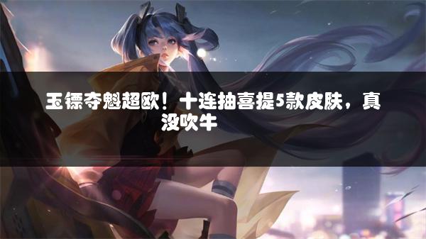 玉镖夺魁超欧！十连抽喜提5款皮肤，真没吹牛</p>
       
      </article>
      <div class=