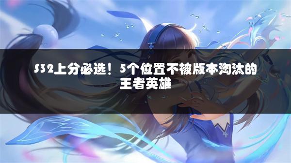 S32上分必选！5个位置不被版本淘汰的王者英雄