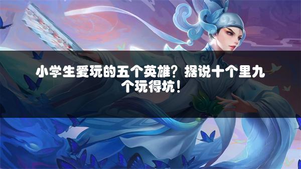 小学生爱玩的五个英雄？据说十个里九个玩得坑！