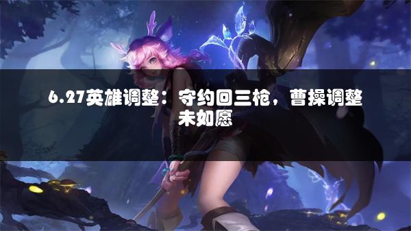 6.27英雄调整：守约回三枪，曹操调整未如愿