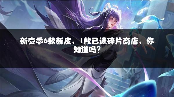 新赛季6款新皮，1款已进碎片商店，你知道吗？