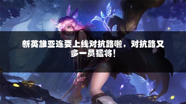 新英雄亚连要上线对抗路啦，对抗路又多一员猛将！