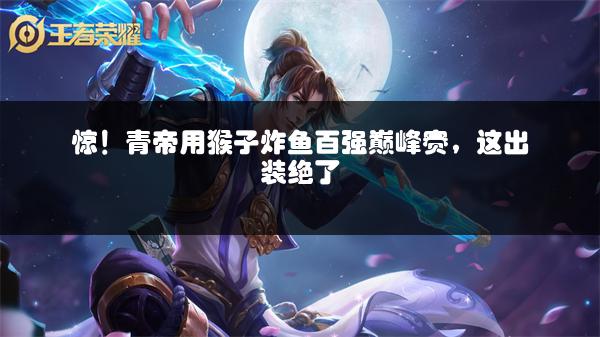 惊！青帝用猴子炸鱼百强巅峰赛，这出装绝了