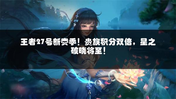王者27号新赛季！贵族积分双倍，星之破晓将至！