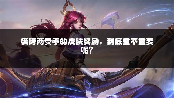 横跨两赛季的皮肤奖励，到底重不重要呢？