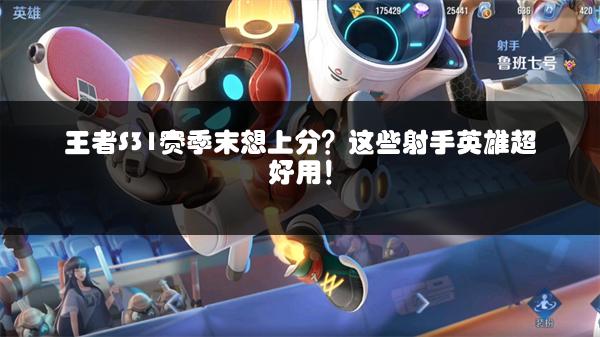 王者S31赛季末想上分？这些射手英雄超好用！