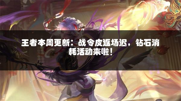 王者本周更新：战令皮返场迟，钻石消耗活动来啦！
