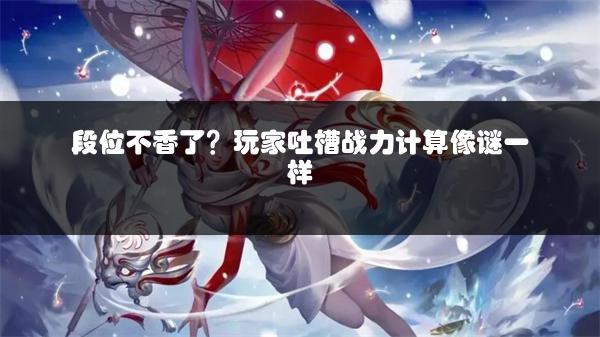 段位不香了？玩家吐槽战力计算像谜一样