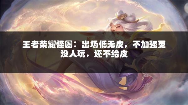 王者荣耀怪圈：出场低无皮，不加强更没人玩，还不给皮