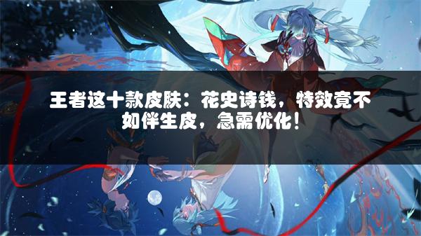 王者这十款皮肤：花史诗钱，特效竟不如伴生皮，急需优化！