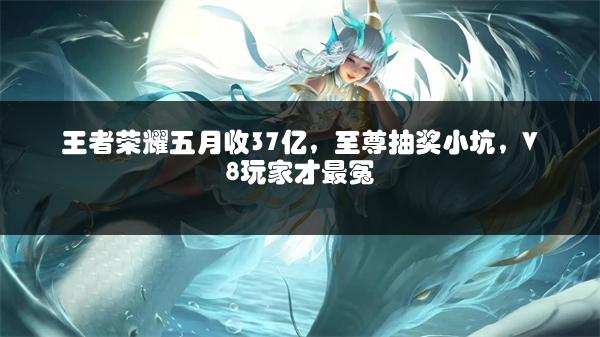 王者荣耀五月收37亿，至尊抽奖小坑，V8玩家才最冤