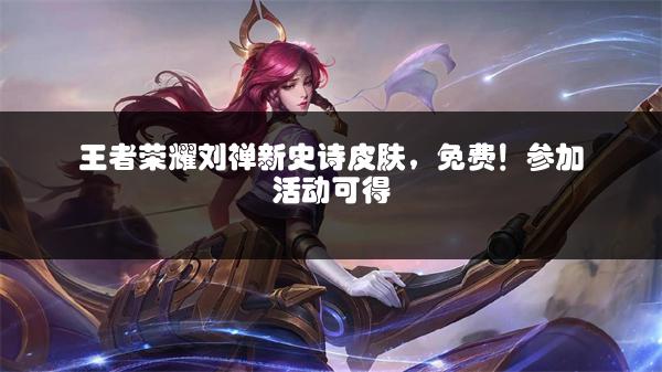 王者荣耀刘禅新史诗皮肤，免费！参加活动可得