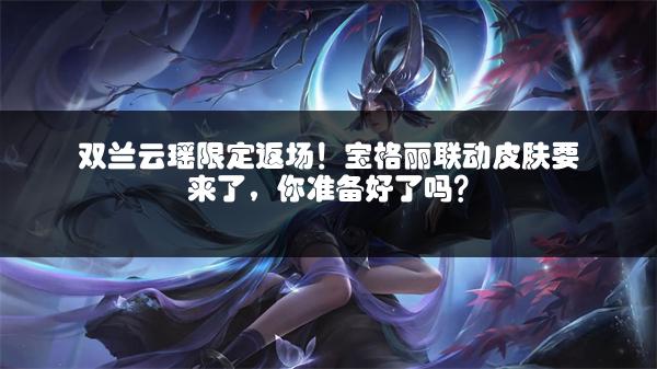 双兰云瑶限定返场！宝格丽联动皮肤要来了，你准备好了吗？