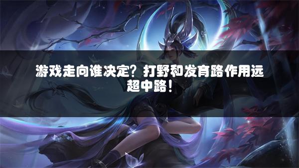 游戏走向谁决定？打野和发育路作用远超中路！