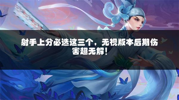 射手上分必选这三个，无视版本后期伤害超无解！