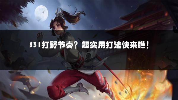 S31打野节奏？超实用打法快来瞧！