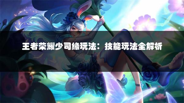 王者荣耀少司缘玩法：技能玩法全解析