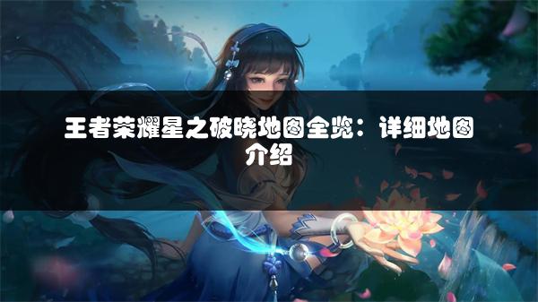 王者荣耀星之破晓地图全览：详细地图介绍