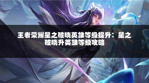 王者荣耀星之破晓英雄等级提升：星之破晓升英雄等级攻略