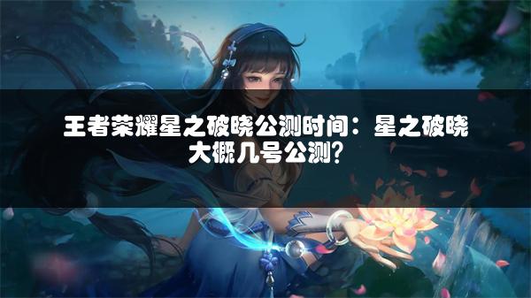 王者荣耀星之破晓公测时间：星之破晓大概几号公测？
