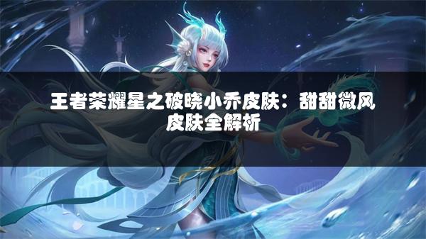 王者荣耀星之破晓小乔皮肤：甜甜微风皮肤全解析