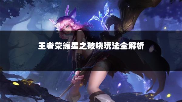 王者荣耀星之破晓玩法全解析