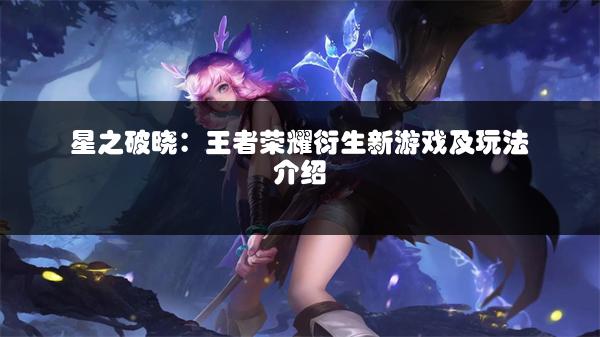 星之破晓：王者荣耀衍生新游戏及玩法介绍