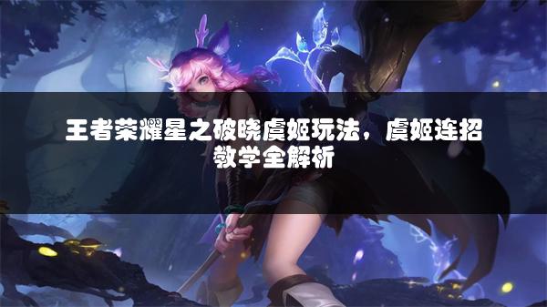 王者荣耀星之破晓虞姬玩法，虞姬连招教学全解析