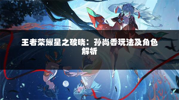 王者荣耀星之破晓：孙尚香玩法及角色解析