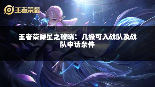 王者荣耀星之破晓：几级可入战队及战队申请条件