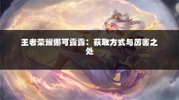 王者荣耀娜可露露：获取方式与厉害之处