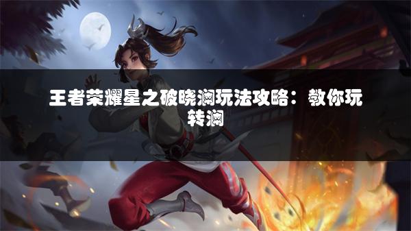 王者荣耀星之破晓澜玩法攻略：教你玩转澜