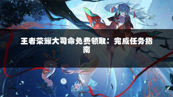 王者荣耀大司命免费领取：完成任务指南