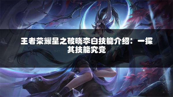 王者荣耀星之破晓李白技能介绍：一探其技能究竟