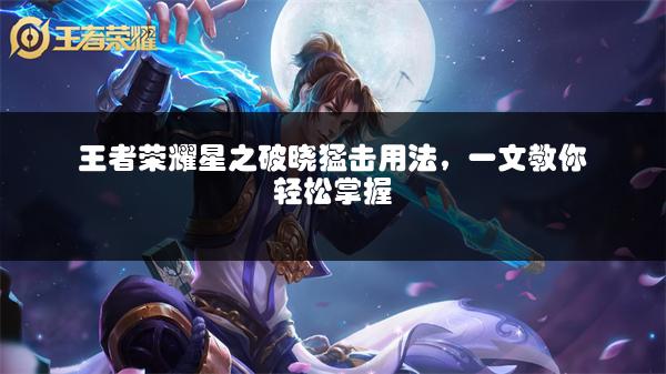 王者荣耀星之破晓猛击用法，一文教你轻松掌握