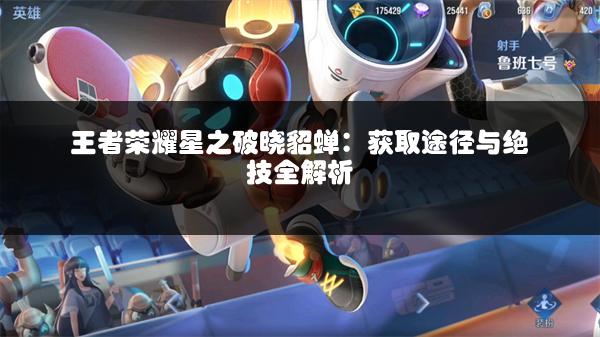 王者荣耀星之破晓貂蝉：获取途径与绝技全解析