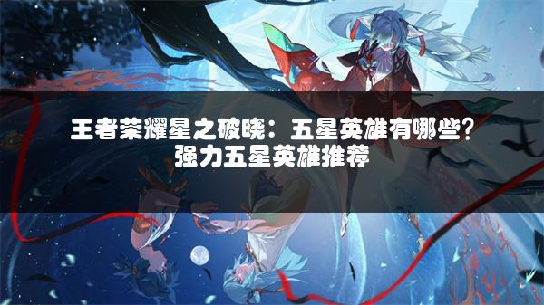 王者荣耀星之破晓：五星英雄有哪些？强力五星英雄推荐